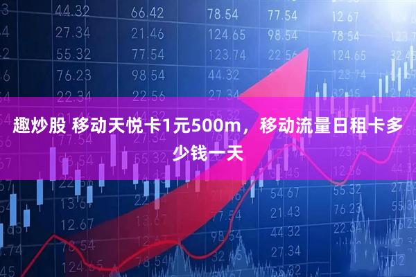 趣炒股 移动天悦卡1元500m，移动流量日租卡多少钱一天