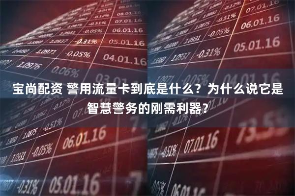 宝尚配资 警用流量卡到底是什么？为什么说它是智慧警务的刚需利器？