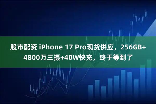 股市配资 iPhone 17 Pro现货供应，256GB+4800万三摄+40W快充，终于等到了