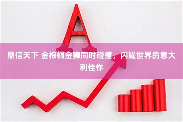 鼎信天下 金棕榈金狮同时碰撞，闪耀世界的意大利佳作