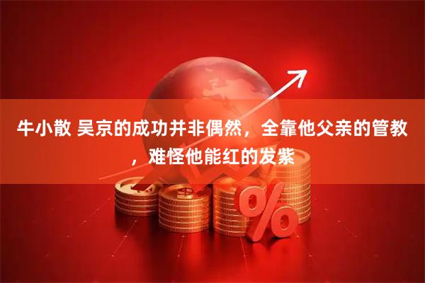 牛小散 吴京的成功并非偶然，全靠他父亲的管教，难怪他能红的发紫