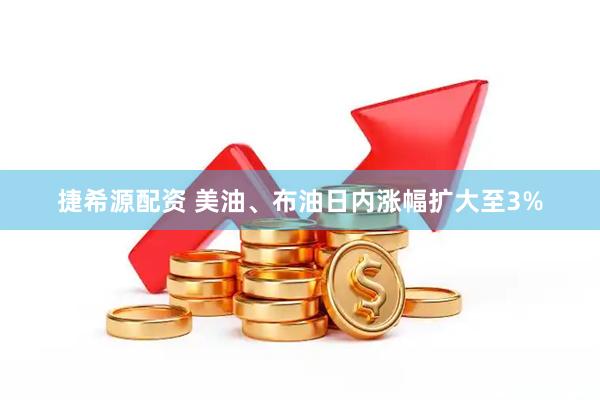 捷希源配资 美油、布油日内涨幅扩大至3%