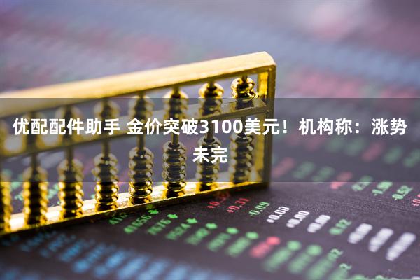 优配配件助手 金价突破3100美元！机构称：涨势未完
