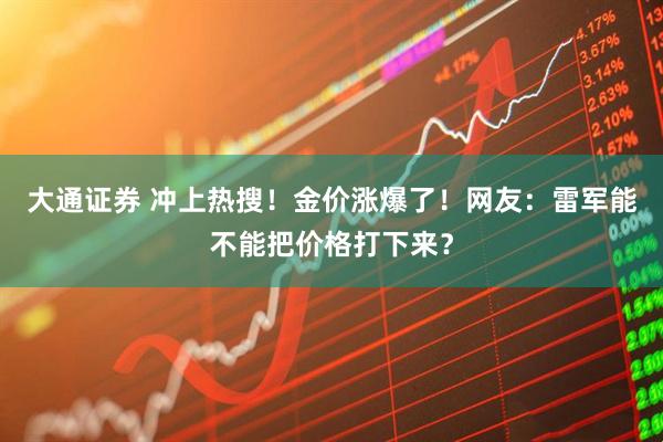 大通证券 冲上热搜！金价涨爆了！网友：雷军能不能把价格打下来？