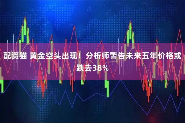 配资猫 黄金空头出现！分析师警告未来五年价格或跌去38%