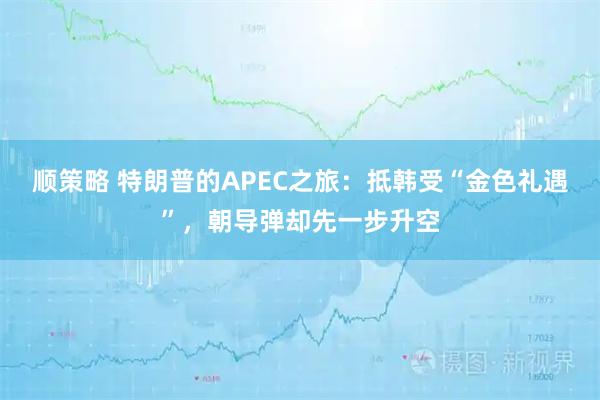 顺策略 特朗普的APEC之旅:抵韩受“金色礼遇”,朝导弹却先一步升空