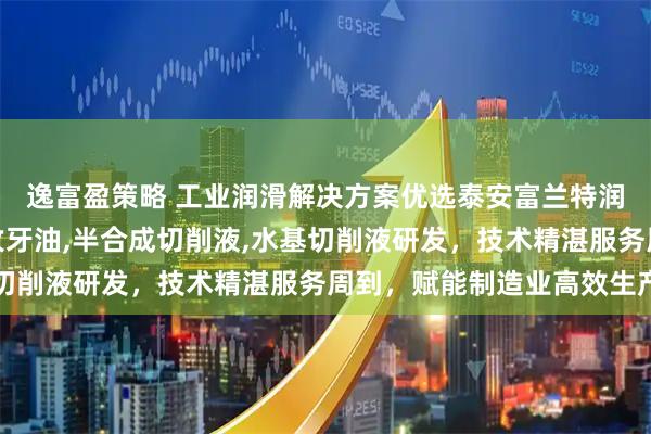 逸富盈策略 工业润滑解决方案优选泰安富兰特润滑科技，专注不锈钢攻牙油,半合成切削液,水基切削液研发，技术精湛服务周到，赋能制造业高效生产