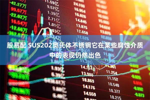 股易配 SUS202奥氏体不锈钢它在某些腐蚀介质中的表现仍然出色