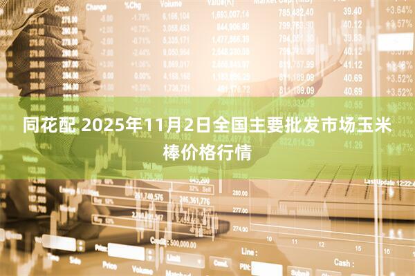 同花配 2025年11月2日全国主要批发市场玉米棒价格行情