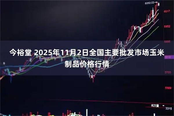 今裕堂 2025年11月2日全国主要批发市场玉米制品价格行情