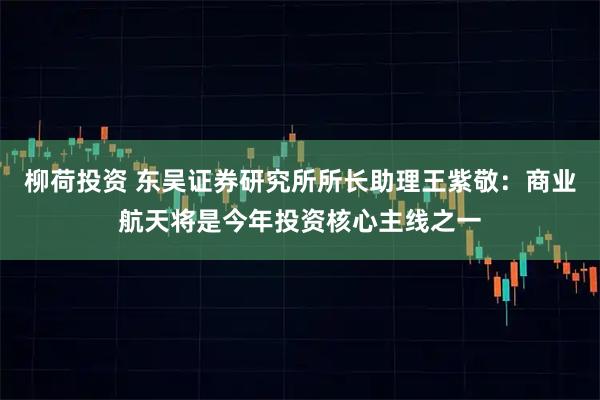 柳荷投资 东吴证券研究所所长助理王紫敬：商业航天将是今年投资核心主线之一