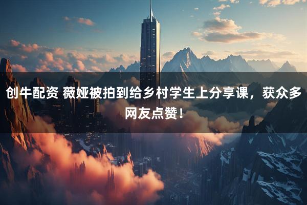 创牛配资 薇娅被拍到给乡村学生上分享课，获众多网友点赞！