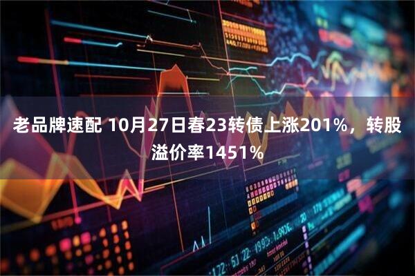 老品牌速配 10月27日春23转债上涨201%，转股溢价率1451%