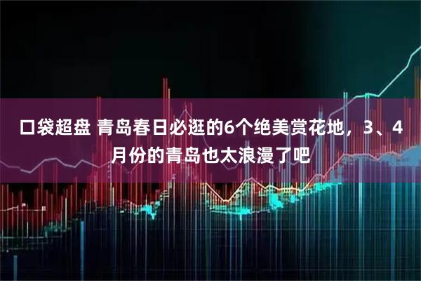 口袋超盘 青岛春日必逛的6个绝美赏花地,3、4月份的青岛也太浪漫了吧