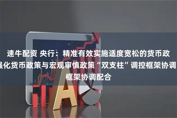 速牛配资 央行：精准有效实施适度宽松的货币政策 强化货币政策与宏观审慎政策“双支柱”调控框架协调配合
