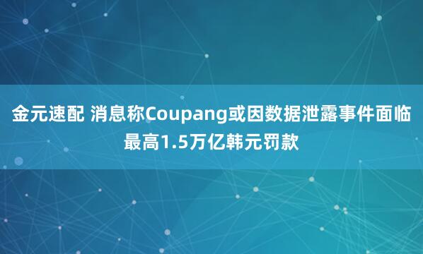 金元速配 消息称Coupang或因数据泄露事件面临最高1.5万亿韩元罚款