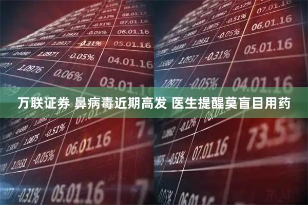 万联证券 鼻病毒近期高发 医生提醒莫盲目用药