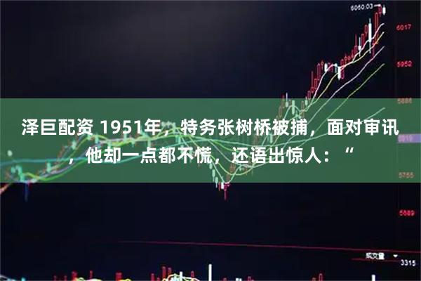 泽巨配资 1951年，特务张树桥被捕，面对审讯，他却一点都不慌，还语出惊人：“