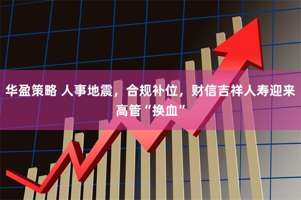 华盈策略 人事地震，合规补位，财信吉祥人寿迎来高管“换血”