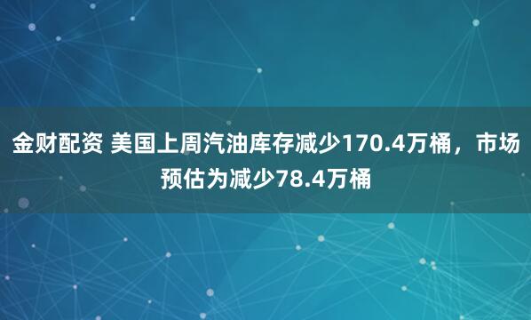 金财配资 美国上周汽油库存减少170.4万桶，市场预估为减少78.4万桶